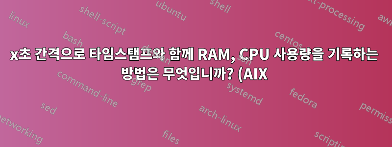 x초 간격으로 타임스탬프와 함께 RAM, CPU 사용량을 기록하는 방법은 무엇입니까? (AIX)