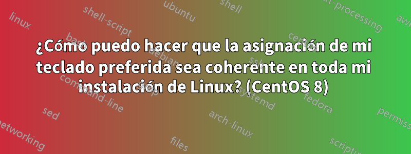 ¿Cómo puedo hacer que la asignación de mi teclado preferida sea coherente en toda mi instalación de Linux? (CentOS 8)