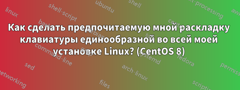 Как сделать предпочитаемую мной раскладку клавиатуры единообразной во всей моей установке Linux? (CentOS 8)