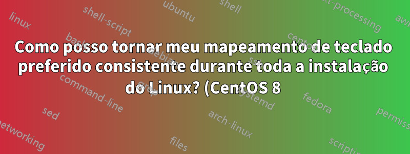 Como posso tornar meu mapeamento de teclado preferido consistente durante toda a instalação do Linux? (CentOS 8)