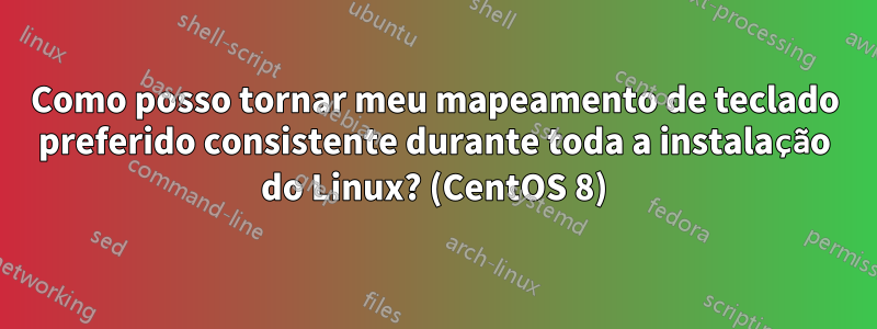 Como posso tornar meu mapeamento de teclado preferido consistente durante toda a instalação do Linux? (CentOS 8)