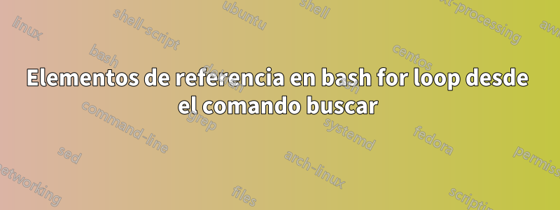 Elementos de referencia en bash for loop desde el comando buscar