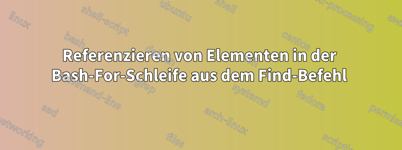 Referenzieren von Elementen in der Bash-For-Schleife aus dem Find-Befehl