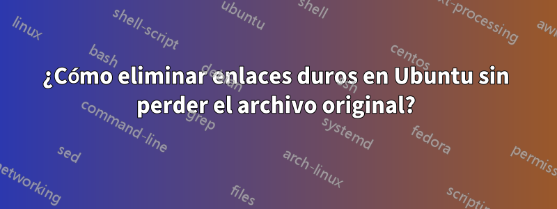 ¿Cómo eliminar enlaces duros en Ubuntu sin perder el archivo original?