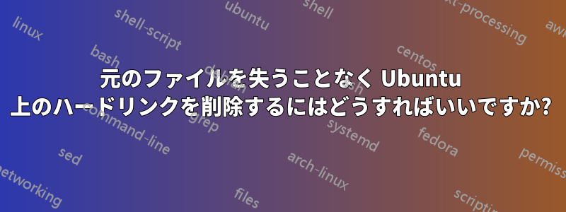 元のファイルを失うことなく Ubuntu 上のハードリンクを削除するにはどうすればいいですか?