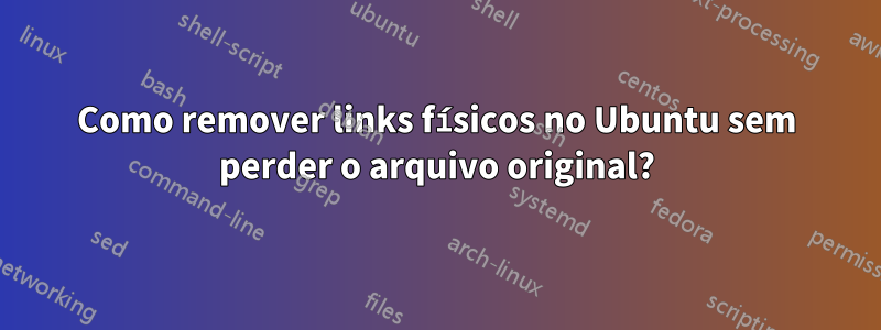 Como remover links físicos no Ubuntu sem perder o arquivo original?