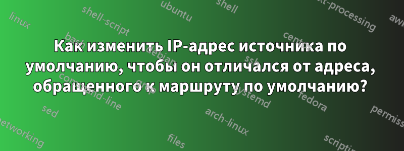 Как изменить IP-адрес источника по умолчанию, чтобы он отличался от адреса, обращенного к маршруту по умолчанию?