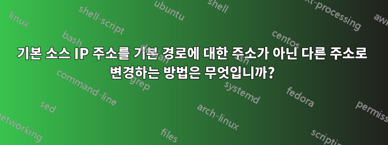 기본 소스 IP 주소를 기본 경로에 대한 주소가 아닌 다른 주소로 변경하는 방법은 무엇입니까?