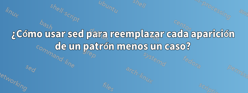 ¿Cómo usar sed para reemplazar cada aparición de un patrón menos un caso?