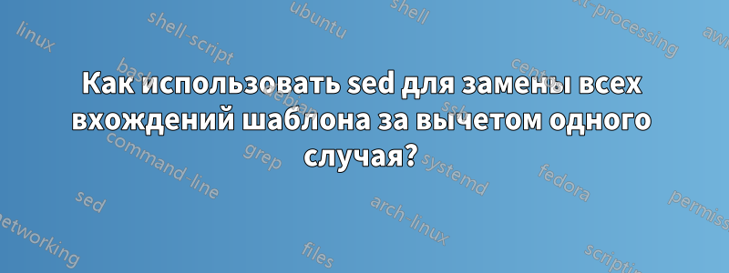 Как использовать sed для замены всех вхождений шаблона за вычетом одного случая?