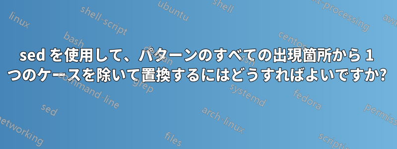 sed を使用して、パターンのすべての出現箇所から 1 つのケースを除いて置換するにはどうすればよいですか?