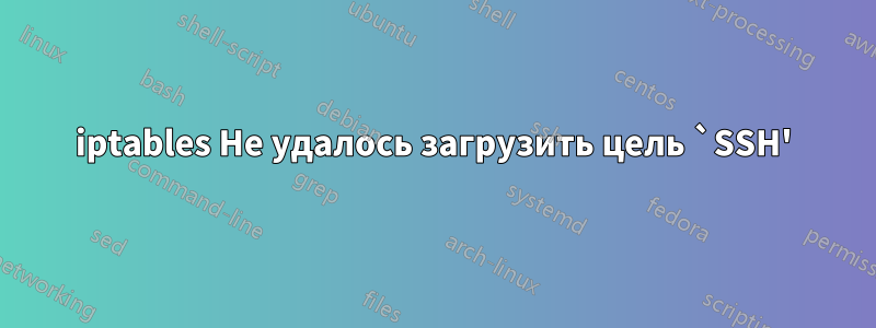 iptables Не удалось загрузить цель `SSH'