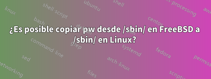 ¿Es posible copiar pw desde /sbin/ en FreeBSD a /sbin/ en Linux?