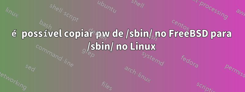 é possível copiar pw de /sbin/ no FreeBSD para /sbin/ no Linux