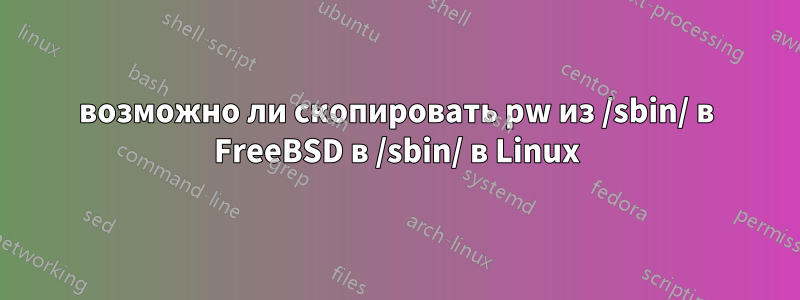 возможно ли скопировать pw из /sbin/ в FreeBSD в /sbin/ в Linux