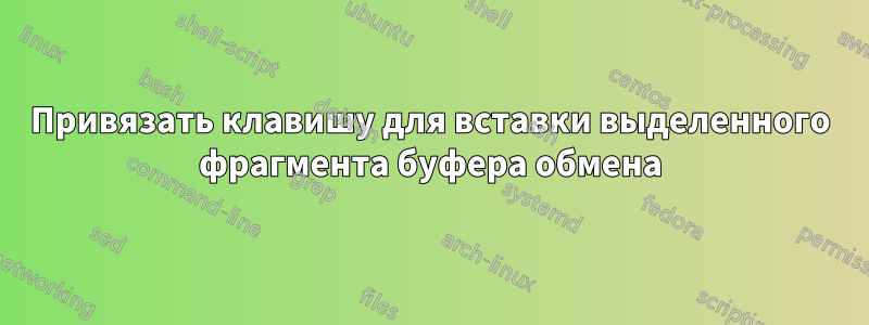 Привязать клавишу для вставки выделенного фрагмента буфера обмена