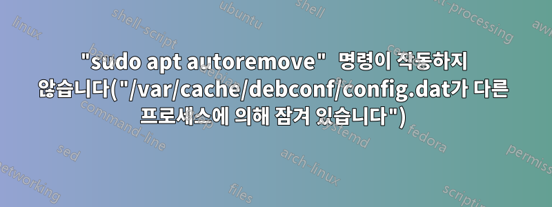 "sudo apt autoremove" 명령이 작동하지 않습니다("/var/cache/debconf/config.dat가 다른 프로세스에 의해 잠겨 있습니다")