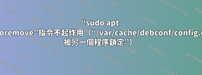 “sudo apt autoremove”指令不起作用（“/var/cache/debconf/config.dat 被另一個程序鎖定”）