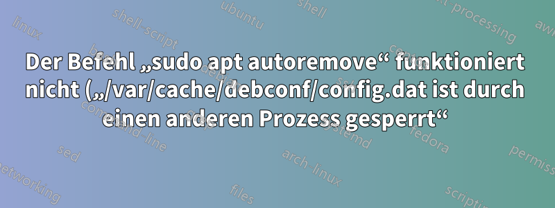 Der Befehl „sudo apt autoremove“ funktioniert nicht („/var/cache/debconf/config.dat ist durch einen anderen Prozess gesperrt“).