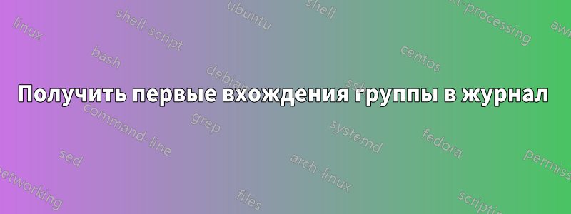 Получить первые вхождения группы в журнал