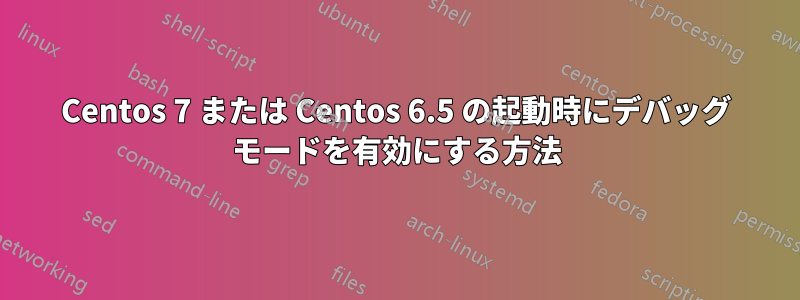 Centos 7 または Centos 6.5 の起動時にデバッグ モードを有効にする方法