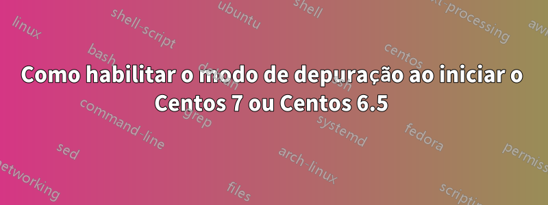 Como habilitar o modo de depuração ao iniciar o Centos 7 ou Centos 6.5