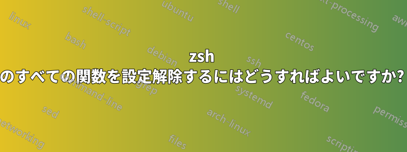 zsh のすべての関数を設定解除するにはどうすればよいですか?