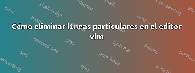 Cómo eliminar líneas particulares en el editor vim