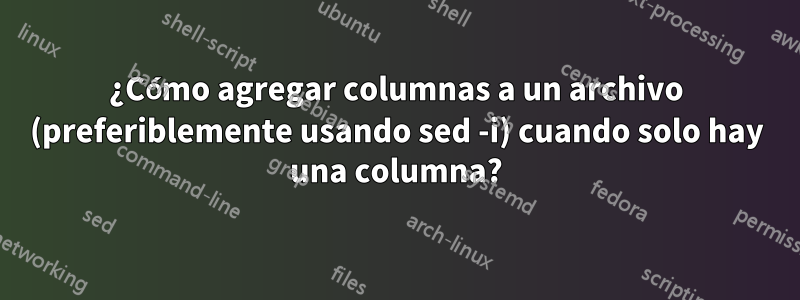 ¿Cómo agregar columnas a un archivo (preferiblemente usando sed -i) cuando solo hay una columna?