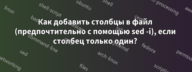 Как добавить столбцы в файл (предпочтительно с помощью sed -i), если столбец только один?