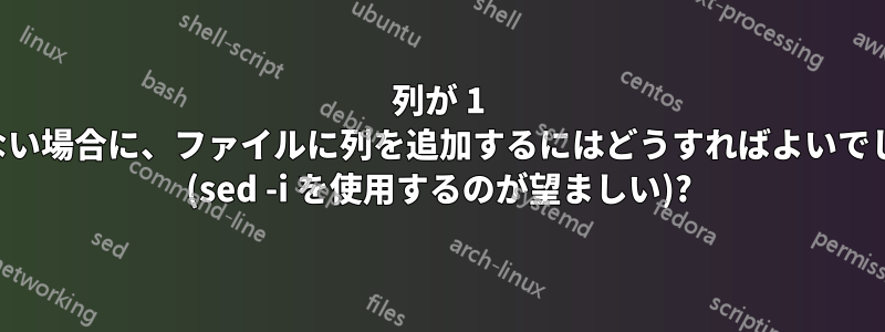 列が 1 つしかない場合に、ファイルに列を追加するにはどうすればよいでしょうか (sed -i を使用するのが望ましい)?