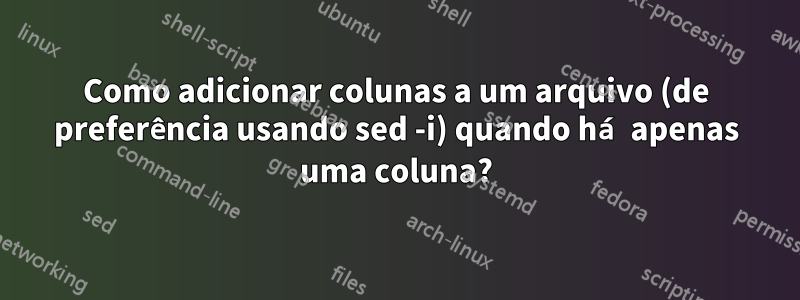 Como adicionar colunas a um arquivo (de preferência usando sed -i) quando há apenas uma coluna?