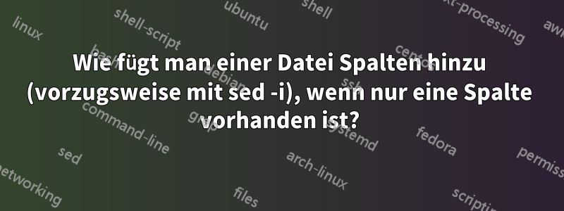 Wie fügt man einer Datei Spalten hinzu (vorzugsweise mit sed -i), wenn nur eine Spalte vorhanden ist?