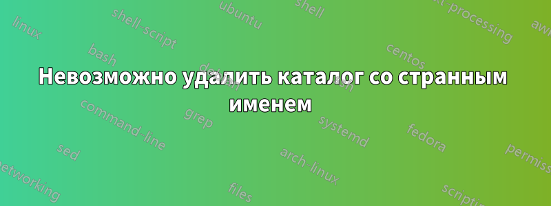 Невозможно удалить каталог со странным именем 