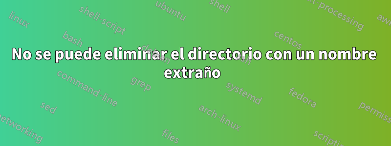 No se puede eliminar el directorio con un nombre extraño 