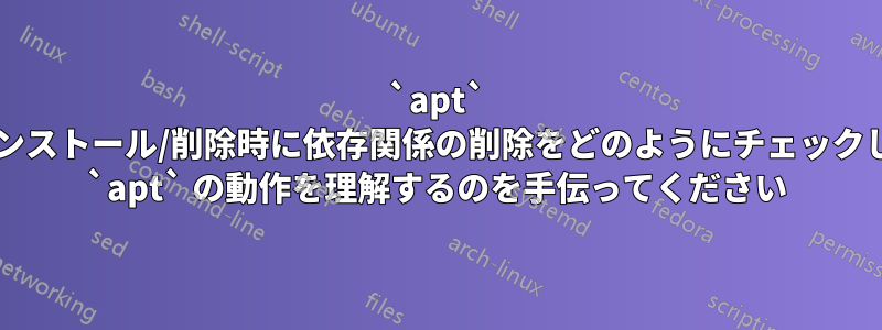 `apt` はアンインストール/削除時に依存関係の削除をどのようにチェックしますか? `apt` の動作を理解するのを手伝ってください