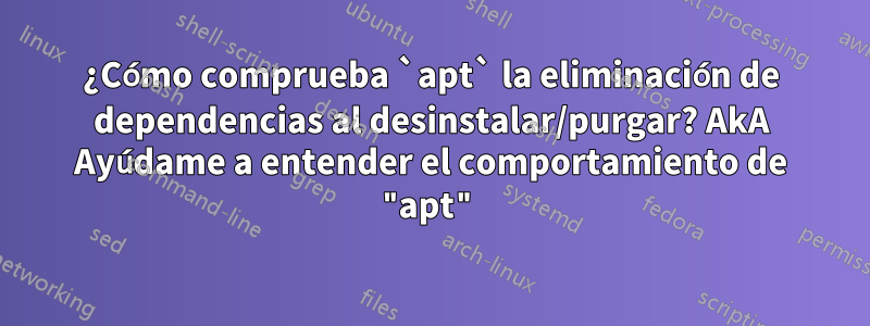 ¿Cómo comprueba `apt` la eliminación de dependencias al desinstalar/purgar? AkA Ayúdame a entender el comportamiento de "apt"