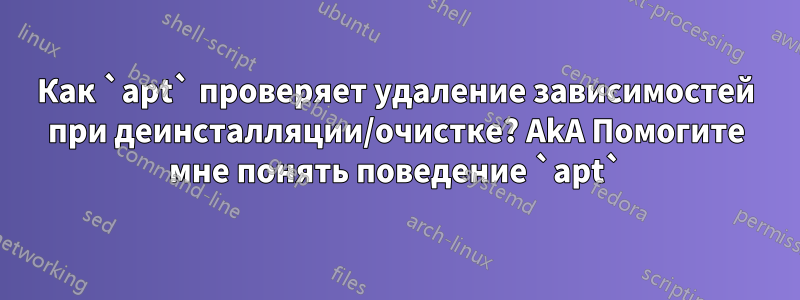 Как `apt` проверяет удаление зависимостей при деинсталляции/очистке? AkA Помогите мне понять поведение `apt`