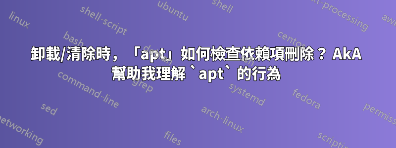 卸載/清除時，「apt」如何檢查依賴項刪除？ AkA 幫助我理解 `apt` 的行為