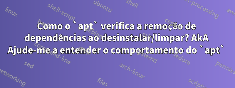 Como o `apt` verifica a remoção de dependências ao desinstalar/limpar? AkA Ajude-me a entender o comportamento do `apt`