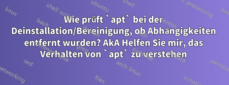 Wie prüft `apt` bei der Deinstallation/Bereinigung, ob Abhängigkeiten entfernt wurden? AkA Helfen Sie mir, das Verhalten von `apt` zu verstehen