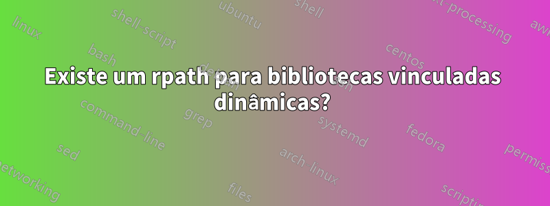 Existe um rpath para bibliotecas vinculadas dinâmicas?