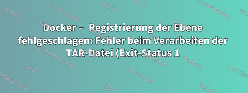 Docker – Registrierung der Ebene fehlgeschlagen: Fehler beim Verarbeiten der TAR-Datei (Exit-Status 1), kein freier Speicherplatz auf dem Gerät