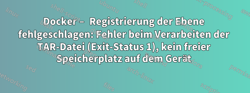 Docker – Registrierung der Ebene fehlgeschlagen: Fehler beim Verarbeiten der TAR-Datei (Exit-Status 1), kein freier Speicherplatz auf dem Gerät