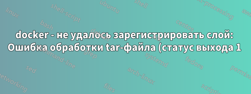 docker - не удалось зарегистрировать слой: Ошибка обработки tar-файла (статус выхода 1) на устройстве не осталось места
