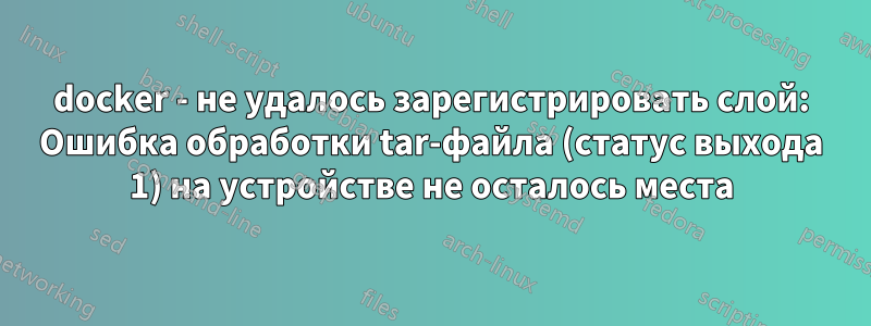 docker - не удалось зарегистрировать слой: Ошибка обработки tar-файла (статус выхода 1) на устройстве не осталось места