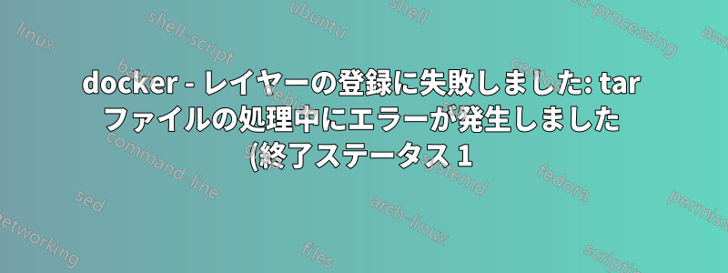 docker - レイヤーの登録に失敗しました: tar ファイルの処理中にエラーが発生しました (終了ステータス 1) デバイスに空き容量がありません