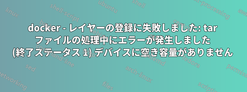 docker - レイヤーの登録に失敗しました: tar ファイルの処理中にエラーが発生しました (終了ステータス 1) デバイスに空き容量がありません