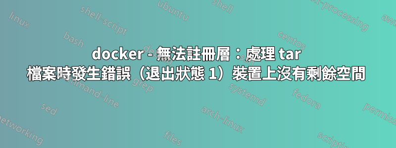 docker - 無法註冊層：處理 tar 檔案時發生錯誤（退出狀態 1）裝置上沒有剩餘空間