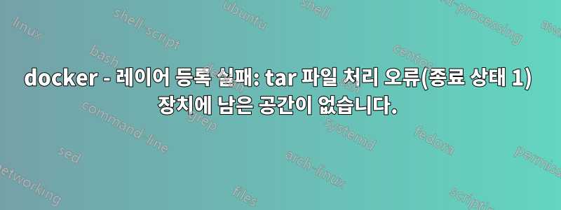 docker - 레이어 등록 실패: tar 파일 처리 오류(종료 상태 1) 장치에 남은 공간이 없습니다.